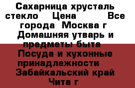 Сахарница хрусталь стекло  › Цена ­ 100 - Все города, Москва г. Домашняя утварь и предметы быта » Посуда и кухонные принадлежности   . Забайкальский край,Чита г.